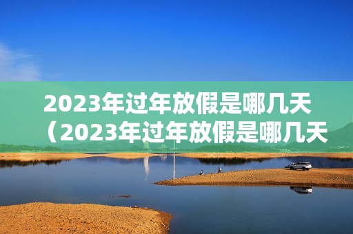 2023年过年放假是哪几天（2023年过年放假是哪几天呢）