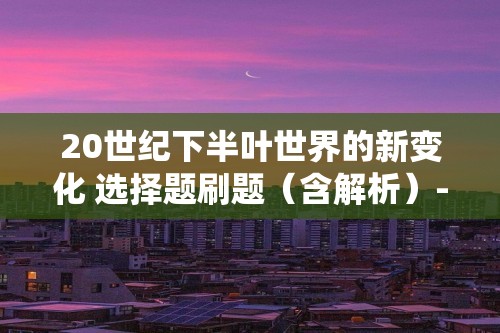 20世纪下半叶世界的新变化 选择题刷题（含解析）--2023届高三统编版历史三轮冲刺复习