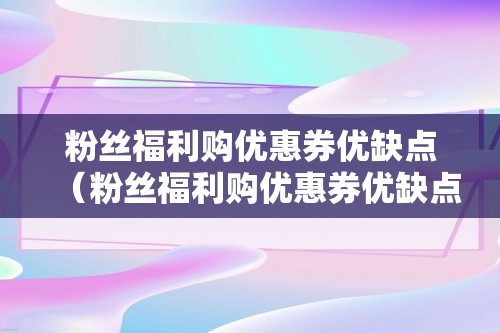 粉丝福利购优惠券优缺点（粉丝福利购优惠券优缺点）