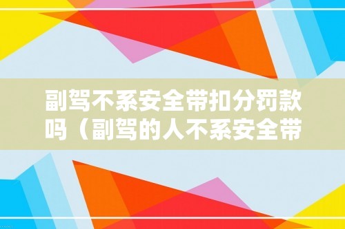 副驾不系安全带扣分罚款吗（副驾的人不系安全带扣分罚款吗）