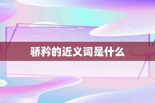 骄矜的近义词是什么