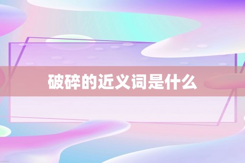 破碎的近义词是什么