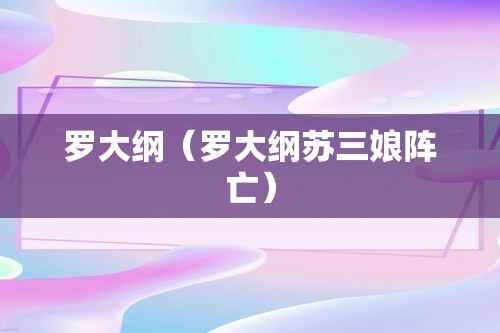 罗大纲（罗大纲苏三娘阵亡）