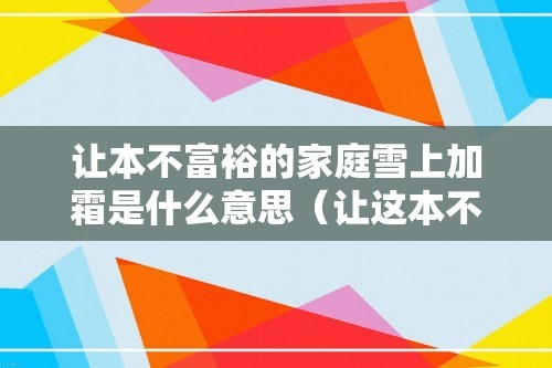 让本不富裕的家庭雪上加霜是什么意思（让这本不富裕的家庭雪上加霜是什么意思）