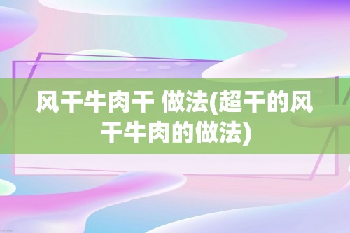 风干牛肉干 做法(超干的风干牛肉的做法)