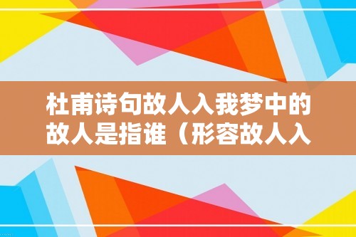 杜甫诗句故人入我梦中的故人是指谁（形容故人入梦的诗（思君入梦的诗句））