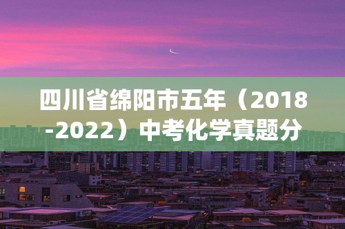 四川省绵阳市五年（2018-2022）中考化学真题分题型分层汇编-05化学与社会发展(含解析)