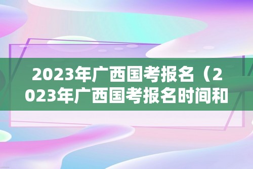 2023年广西国考报名（2023年广西国考报名时间和考试时间）