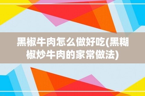 黑椒牛肉怎么做好吃(黑糊椒炒牛肉的家常做法)