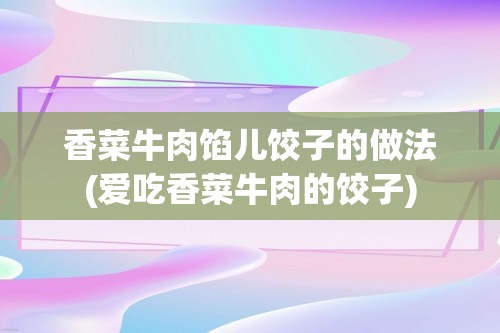 香菜牛肉馅儿饺子的做法(爱吃香菜牛肉的饺子)