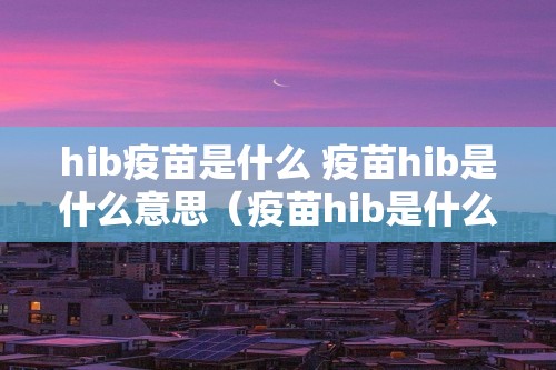 hib疫苗是什么 疫苗hib是什么意思（疫苗hib是什么意思）