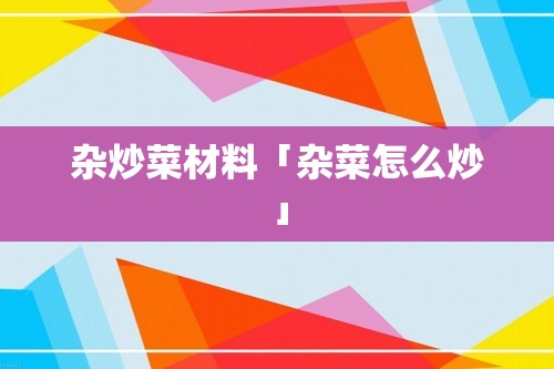 杂炒菜材料「杂菜怎么炒」