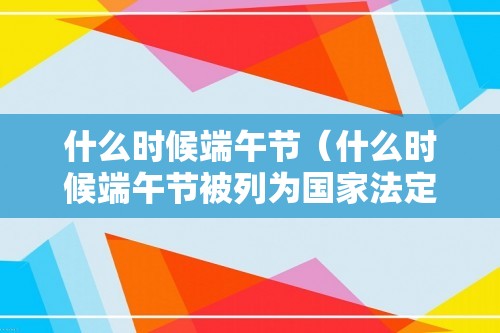 什么时候端午节（什么时候端午节被列为国家法定节日）