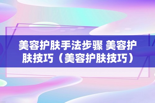 美容护肤手法步骤 美容护肤技巧（美容护肤技巧）