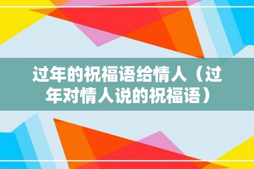 过年的祝福语给情人（过年对情人说的祝福语）