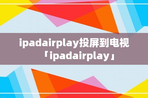 ipadairplay投屏到电视「ipadairplay」