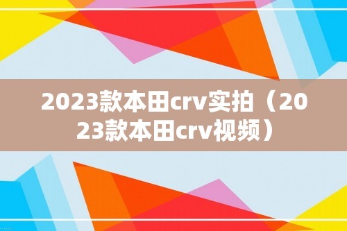 2023款本田crv实拍（2023款本田crv视频）