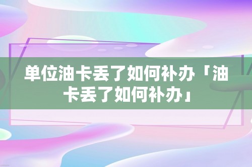 单位油卡丢了如何补办「油卡丢了如何补办」