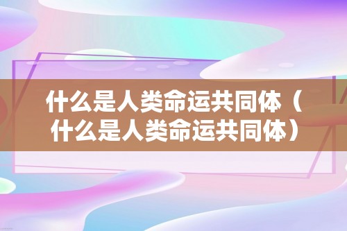 什么是人类命运共同体（什么是人类命运共同体）