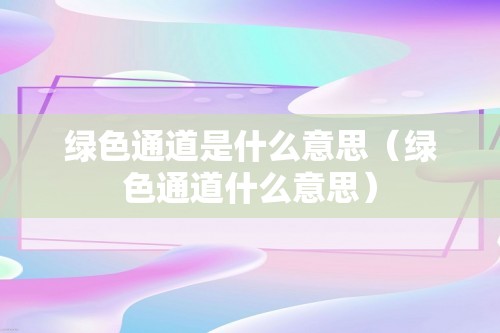 绿色通道是什么意思（绿色通道什么意思）