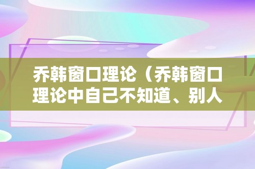 乔韩窗口理论（乔韩窗口理论中自己不知道、别人知道）