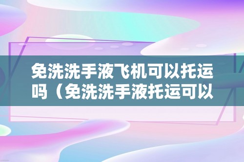 免洗洗手液飞机可以托运吗（免洗洗手液托运可以带上飞机吗）