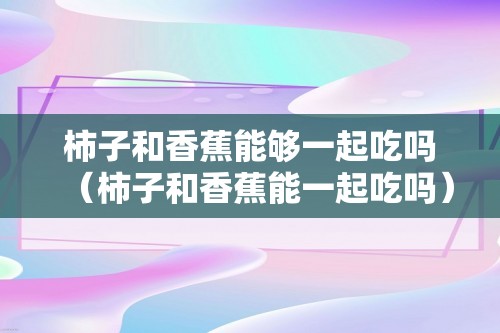 柿子和香蕉能够一起吃吗（柿子和香蕉能一起吃吗）