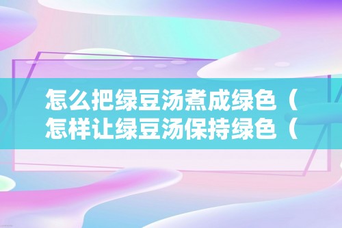 怎么把绿豆汤煮成绿色（怎样让绿豆汤保持绿色（开盖煮绿豆汤））