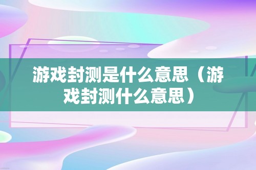 游戏封测是什么意思（游戏封测什么意思）