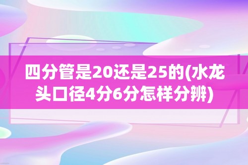 四分管是20还是25的(水龙头口径4分6分怎样分辨)