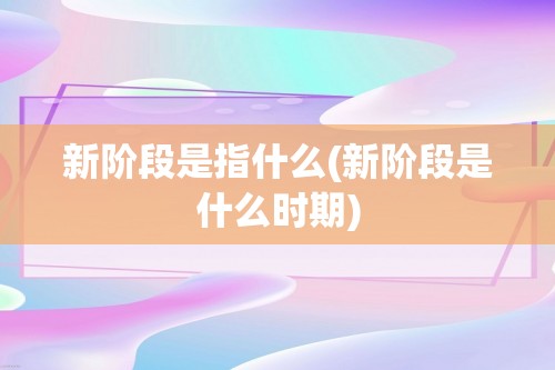 新阶段是指什么(新阶段是什么时期)