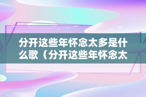 分开这些年怀念太多是什么歌（分开这些年怀念太多是什么歌）