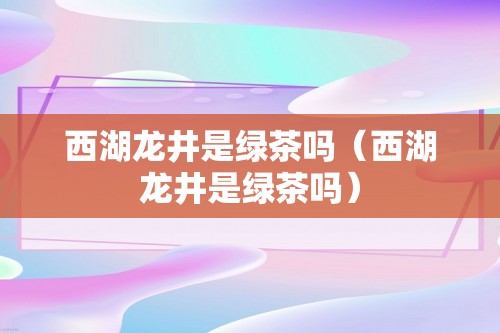 西湖龙井是绿茶吗（西湖龙井是绿茶吗）