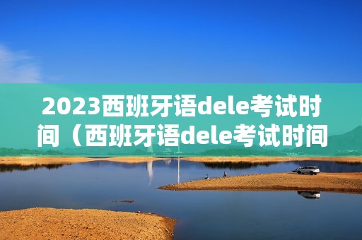 2023西班牙语dele考试时间（西班牙语dele考试时间2021）