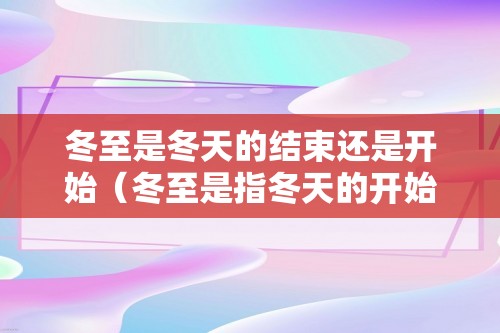 冬至是冬天的结束还是开始（冬至是指冬天的开始还是结束）