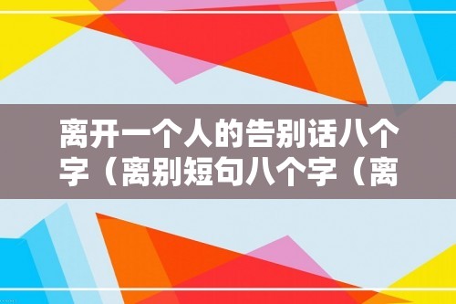 离开一个人的告别话八个字（离别短句八个字（离开一个地方的短句））