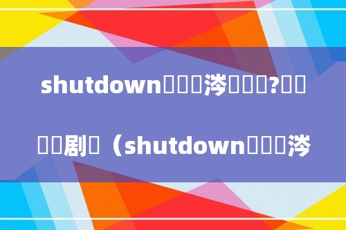 shutdown鏄粈涔堟剰鎬?铏庤鐧剧（shutdown鏄粈涔堟剰鎬?shutdown鎰忔€?shutdown浠€涔堟剰鎬?>
    