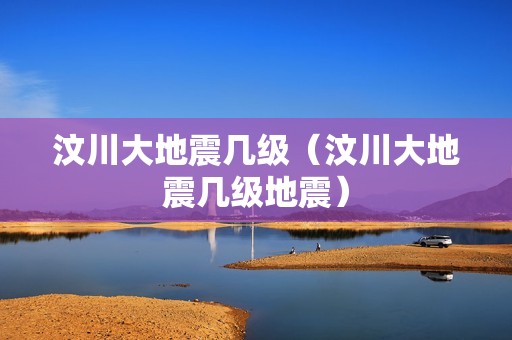 汶川大地震几级（汶川大地震几级地震）