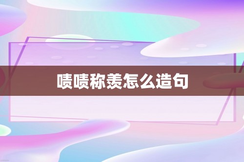 啧啧称羡怎么造句