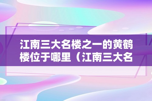 江南三大名楼之一的黄鹤楼位于哪里（江南三大名楼之一的黄鹤楼位于哪里黄鹤楼）