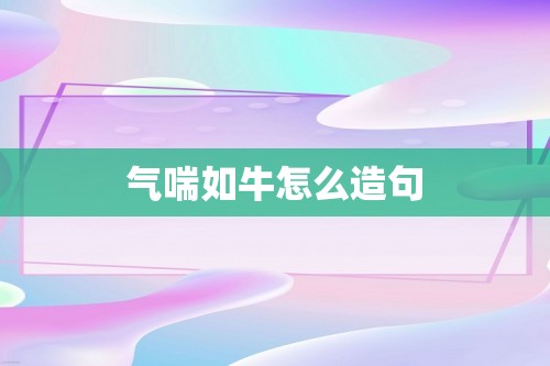 气喘如牛怎么造句