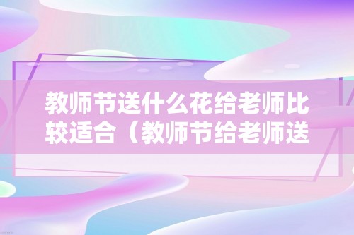 教师节送什么花给老师比较适合（教师节给老师送什么花比较适合）