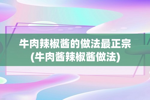 牛肉辣椒酱的做法最正宗(牛肉酱辣椒酱做法)