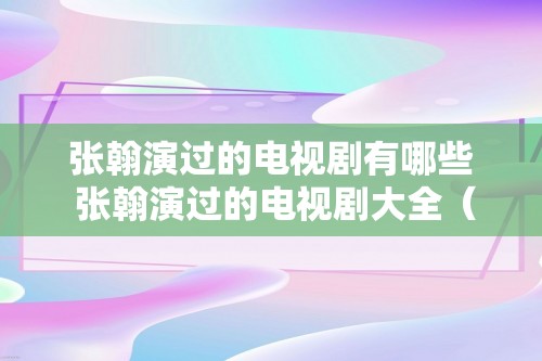 张翰演过的电视剧有哪些 张翰演过的电视剧大全（张翰演过的电视剧大全）