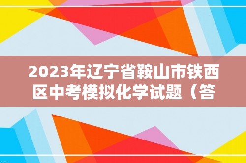 2023年辽宁省鞍山市铁西区中考模拟化学试题（答案）