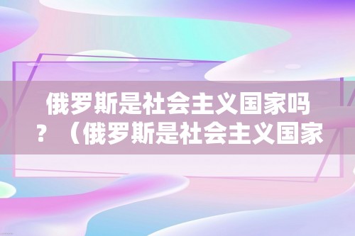 俄罗斯是社会主义国家吗？（俄罗斯是社会主义国家吗？）