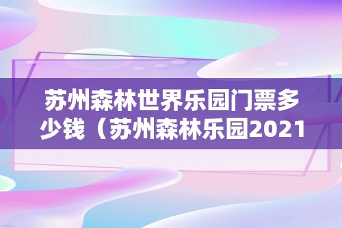 苏州森林世界乐园门票多少钱（苏州森林乐园2021门票多少钱（苏州十大儿童游乐场所推荐））