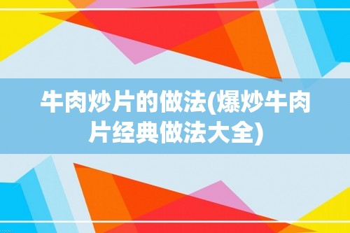 牛肉炒片的做法(爆炒牛肉片经典做法大全)