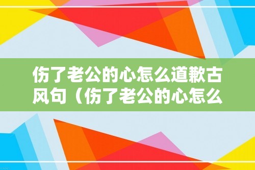 伤了老公的心怎么道歉古风句（伤了老公的心怎么道歉）