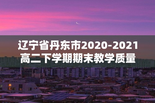 辽宁省丹东市2020-2021高二下学期期末教学质量监测化学（PDF含答案）